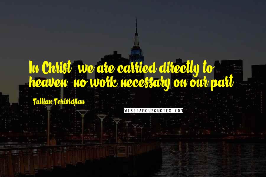 Tullian Tchividjian Quotes: In Christ, we are carried directly to heaven, no work necessary on our part.