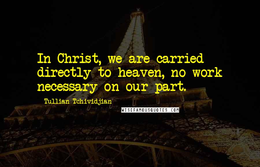 Tullian Tchividjian Quotes: In Christ, we are carried directly to heaven, no work necessary on our part.