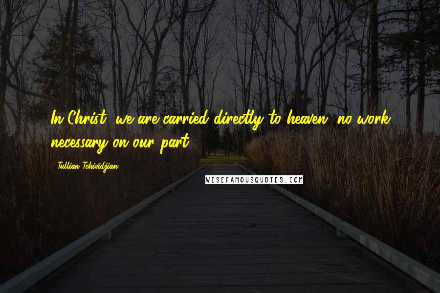 Tullian Tchividjian Quotes: In Christ, we are carried directly to heaven, no work necessary on our part.