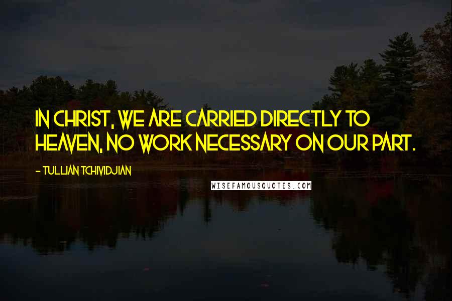 Tullian Tchividjian Quotes: In Christ, we are carried directly to heaven, no work necessary on our part.