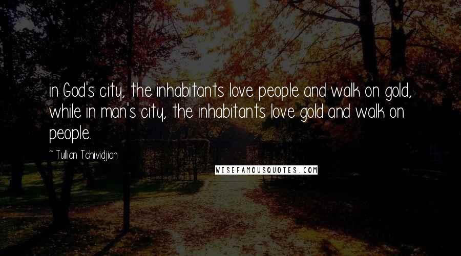 Tullian Tchividjian Quotes: in God's city, the inhabitants love people and walk on gold, while in man's city, the inhabitants love gold and walk on people.