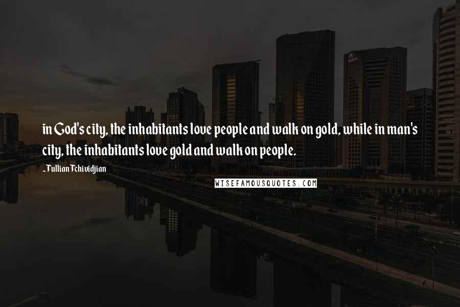 Tullian Tchividjian Quotes: in God's city, the inhabitants love people and walk on gold, while in man's city, the inhabitants love gold and walk on people.