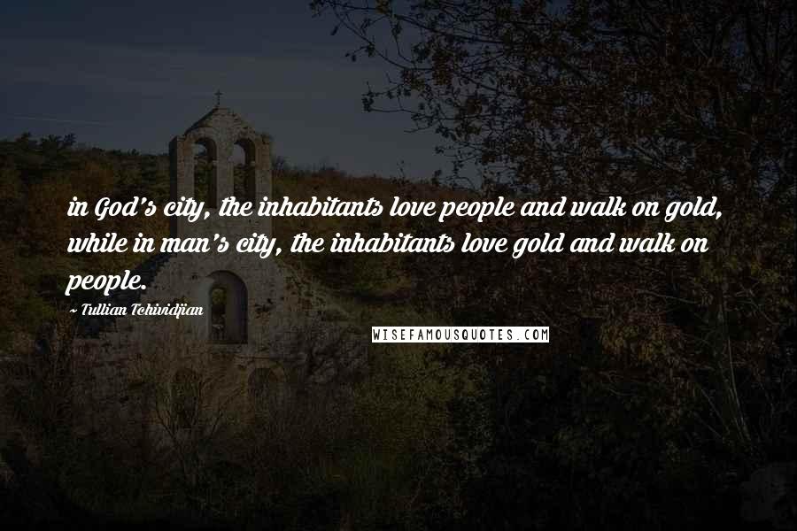 Tullian Tchividjian Quotes: in God's city, the inhabitants love people and walk on gold, while in man's city, the inhabitants love gold and walk on people.