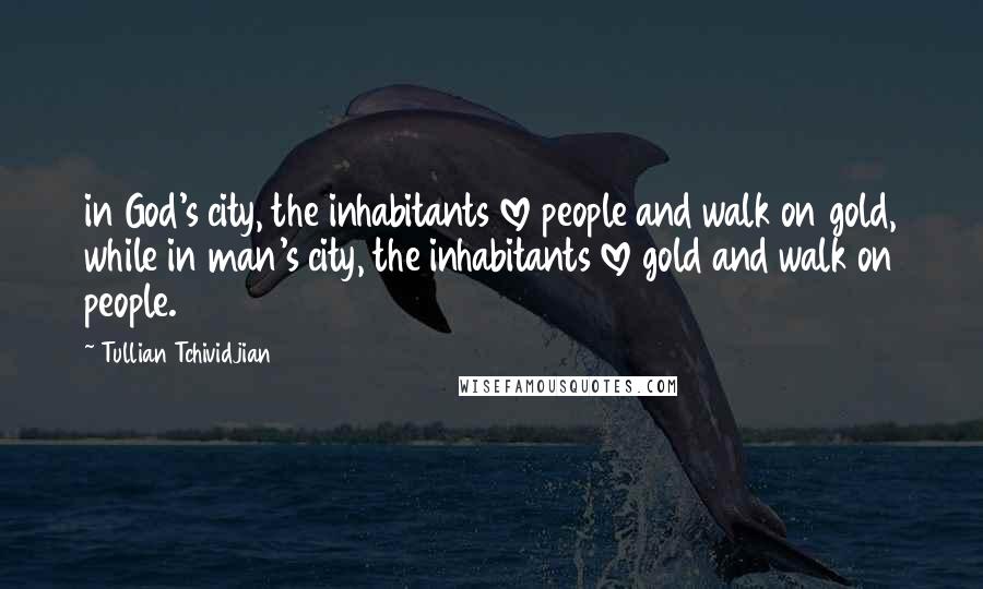 Tullian Tchividjian Quotes: in God's city, the inhabitants love people and walk on gold, while in man's city, the inhabitants love gold and walk on people.