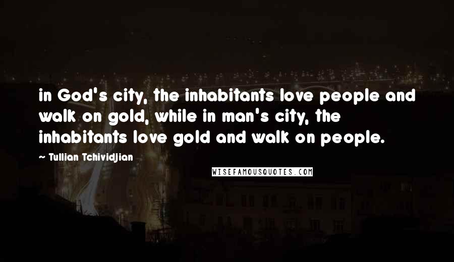 Tullian Tchividjian Quotes: in God's city, the inhabitants love people and walk on gold, while in man's city, the inhabitants love gold and walk on people.