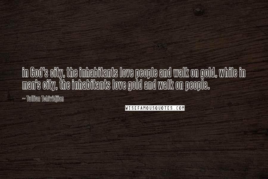 Tullian Tchividjian Quotes: in God's city, the inhabitants love people and walk on gold, while in man's city, the inhabitants love gold and walk on people.