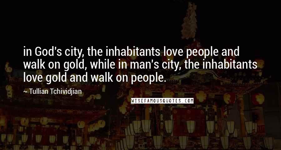 Tullian Tchividjian Quotes: in God's city, the inhabitants love people and walk on gold, while in man's city, the inhabitants love gold and walk on people.