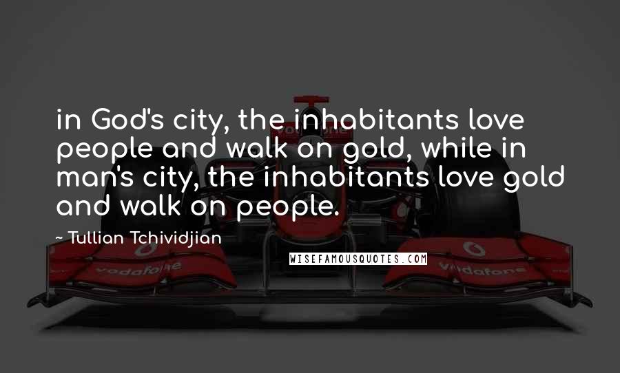 Tullian Tchividjian Quotes: in God's city, the inhabitants love people and walk on gold, while in man's city, the inhabitants love gold and walk on people.
