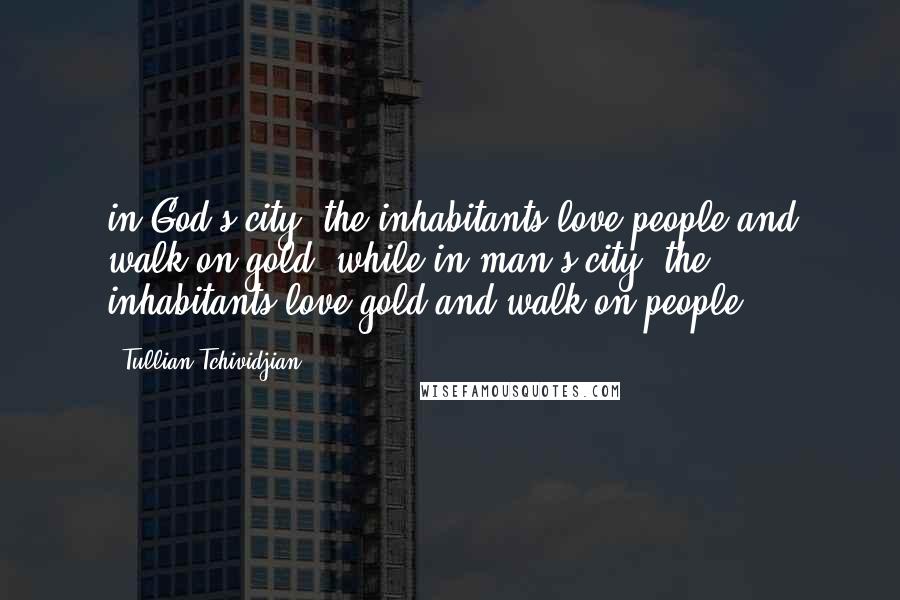Tullian Tchividjian Quotes: in God's city, the inhabitants love people and walk on gold, while in man's city, the inhabitants love gold and walk on people.