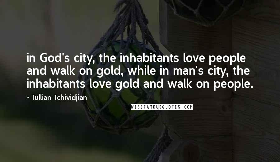 Tullian Tchividjian Quotes: in God's city, the inhabitants love people and walk on gold, while in man's city, the inhabitants love gold and walk on people.