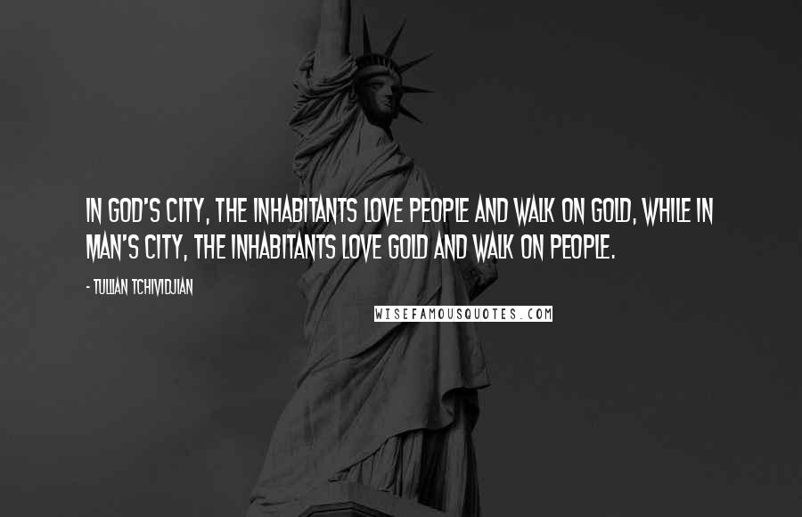 Tullian Tchividjian Quotes: in God's city, the inhabitants love people and walk on gold, while in man's city, the inhabitants love gold and walk on people.