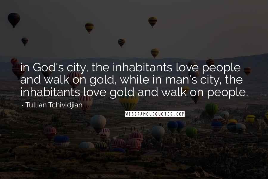 Tullian Tchividjian Quotes: in God's city, the inhabitants love people and walk on gold, while in man's city, the inhabitants love gold and walk on people.