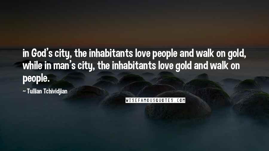 Tullian Tchividjian Quotes: in God's city, the inhabitants love people and walk on gold, while in man's city, the inhabitants love gold and walk on people.
