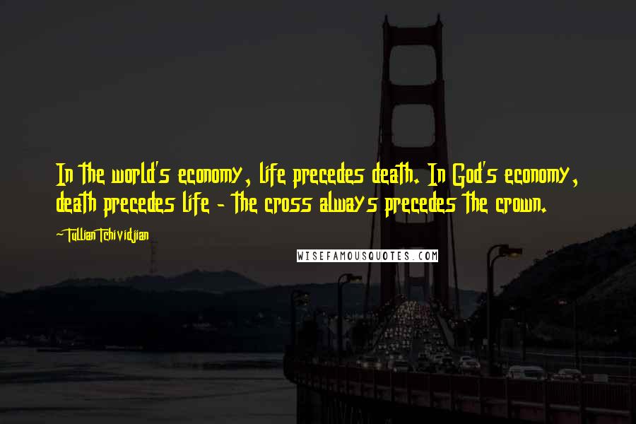 Tullian Tchividjian Quotes: In the world's economy, life precedes death. In God's economy, death precedes life - the cross always precedes the crown.