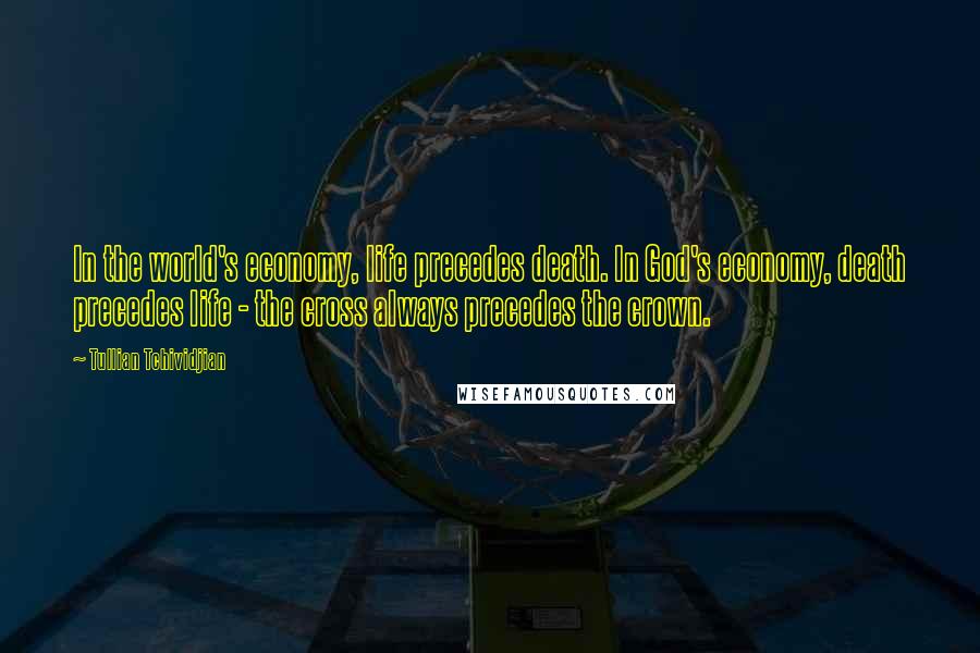 Tullian Tchividjian Quotes: In the world's economy, life precedes death. In God's economy, death precedes life - the cross always precedes the crown.