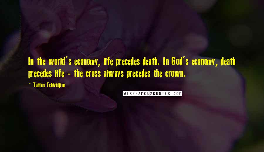 Tullian Tchividjian Quotes: In the world's economy, life precedes death. In God's economy, death precedes life - the cross always precedes the crown.