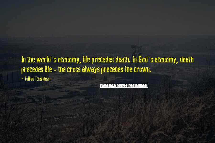 Tullian Tchividjian Quotes: In the world's economy, life precedes death. In God's economy, death precedes life - the cross always precedes the crown.