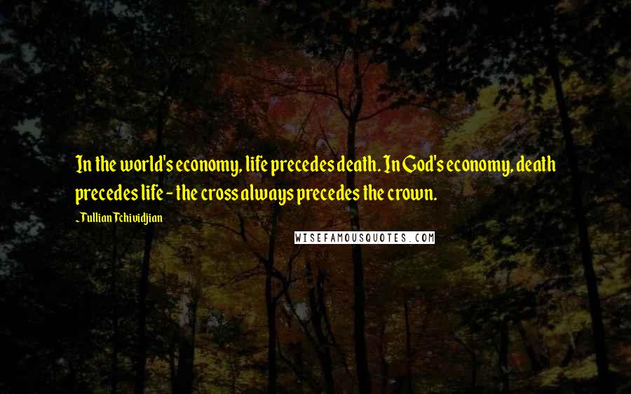 Tullian Tchividjian Quotes: In the world's economy, life precedes death. In God's economy, death precedes life - the cross always precedes the crown.