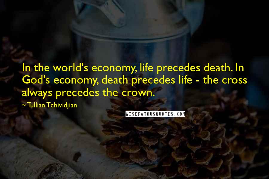 Tullian Tchividjian Quotes: In the world's economy, life precedes death. In God's economy, death precedes life - the cross always precedes the crown.