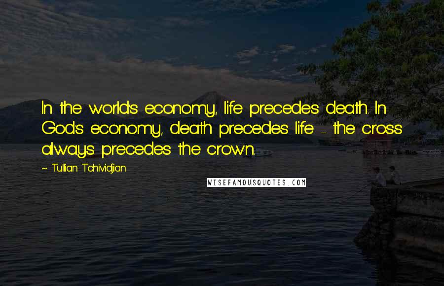 Tullian Tchividjian Quotes: In the world's economy, life precedes death. In God's economy, death precedes life - the cross always precedes the crown.