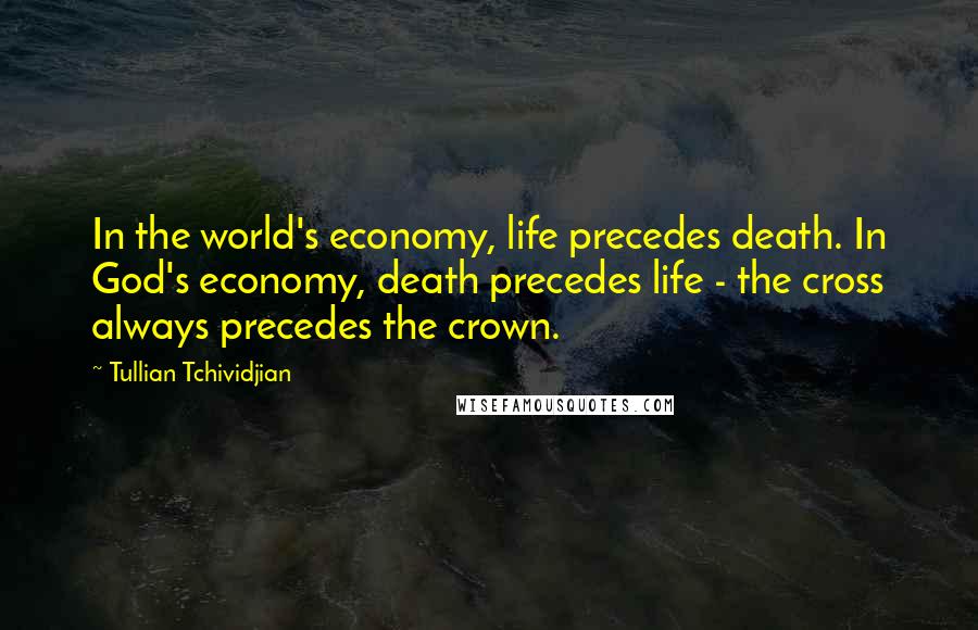 Tullian Tchividjian Quotes: In the world's economy, life precedes death. In God's economy, death precedes life - the cross always precedes the crown.