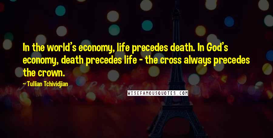 Tullian Tchividjian Quotes: In the world's economy, life precedes death. In God's economy, death precedes life - the cross always precedes the crown.