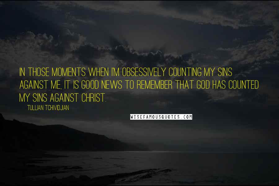 Tullian Tchividjian Quotes: In those moments when I'm obsessively counting my sins against me, it is good news to remember that God has counted my sins against Christ.