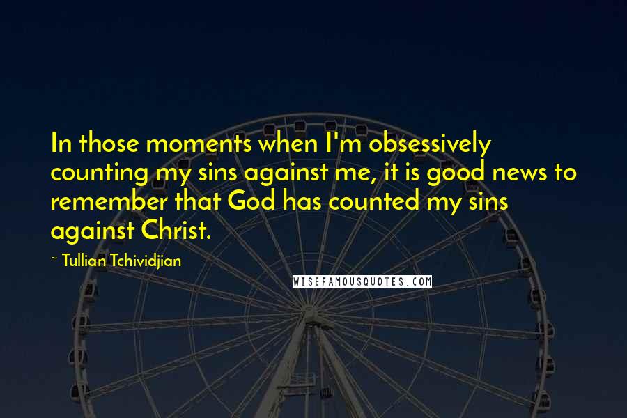 Tullian Tchividjian Quotes: In those moments when I'm obsessively counting my sins against me, it is good news to remember that God has counted my sins against Christ.