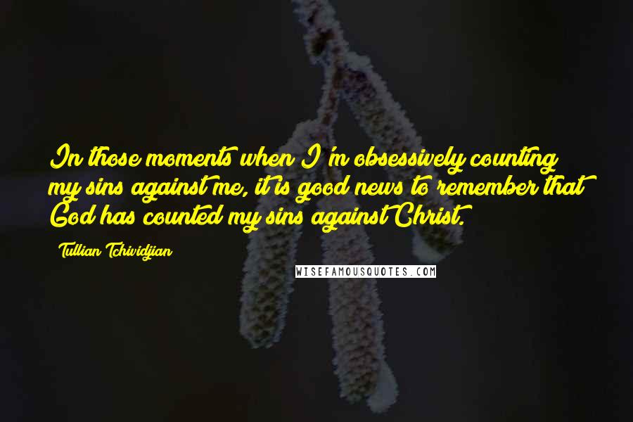 Tullian Tchividjian Quotes: In those moments when I'm obsessively counting my sins against me, it is good news to remember that God has counted my sins against Christ.