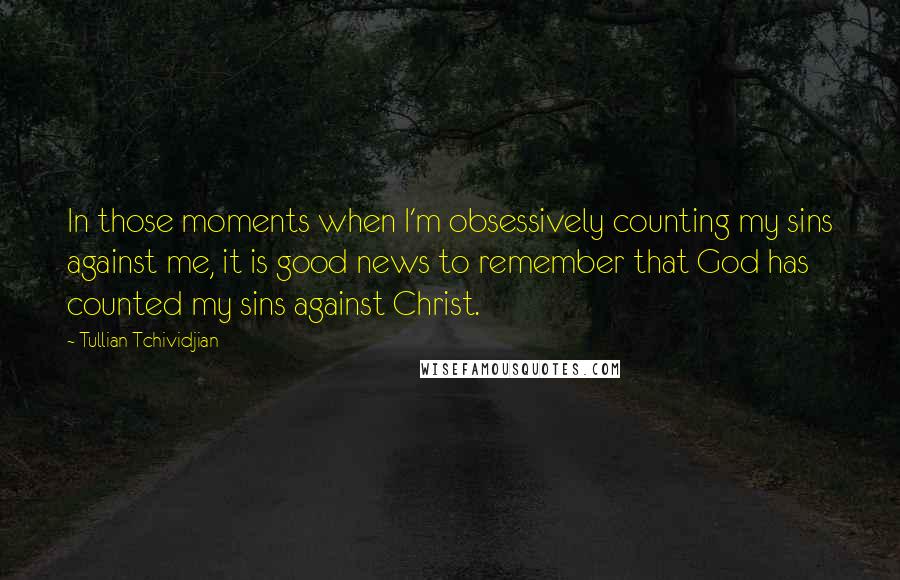 Tullian Tchividjian Quotes: In those moments when I'm obsessively counting my sins against me, it is good news to remember that God has counted my sins against Christ.