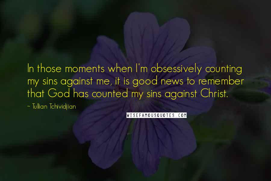 Tullian Tchividjian Quotes: In those moments when I'm obsessively counting my sins against me, it is good news to remember that God has counted my sins against Christ.