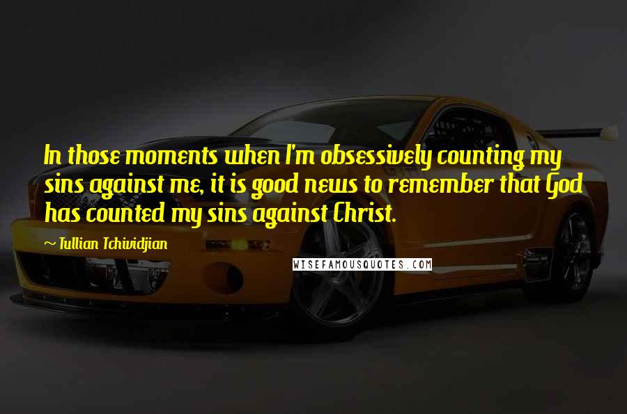 Tullian Tchividjian Quotes: In those moments when I'm obsessively counting my sins against me, it is good news to remember that God has counted my sins against Christ.