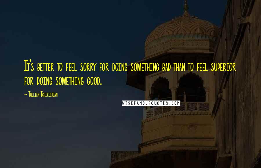 Tullian Tchividjian Quotes: It's better to feel sorry for doing something bad than to feel superior for doing something good.
