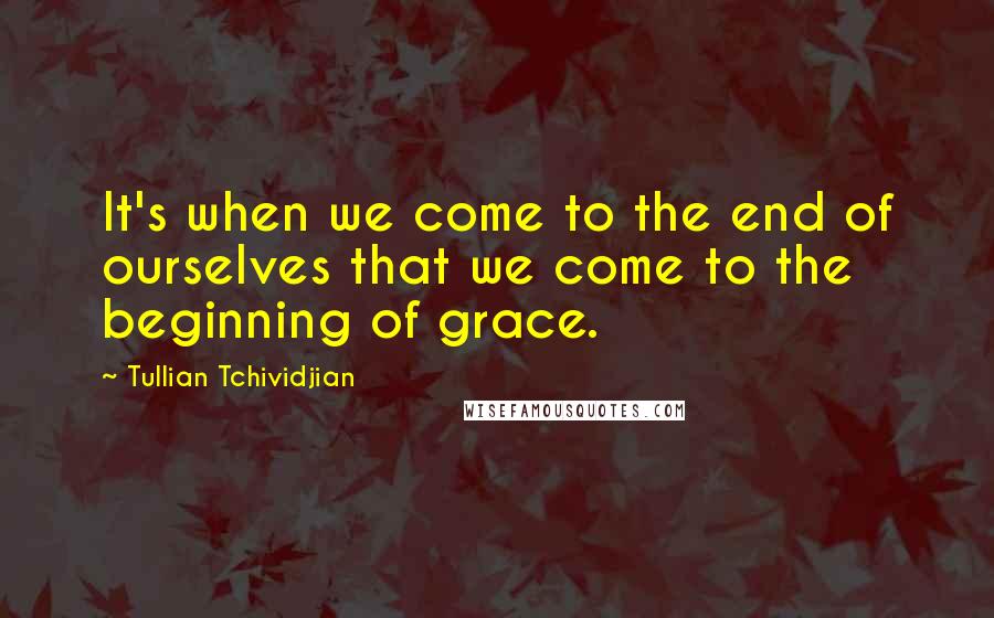 Tullian Tchividjian Quotes: It's when we come to the end of ourselves that we come to the beginning of grace.