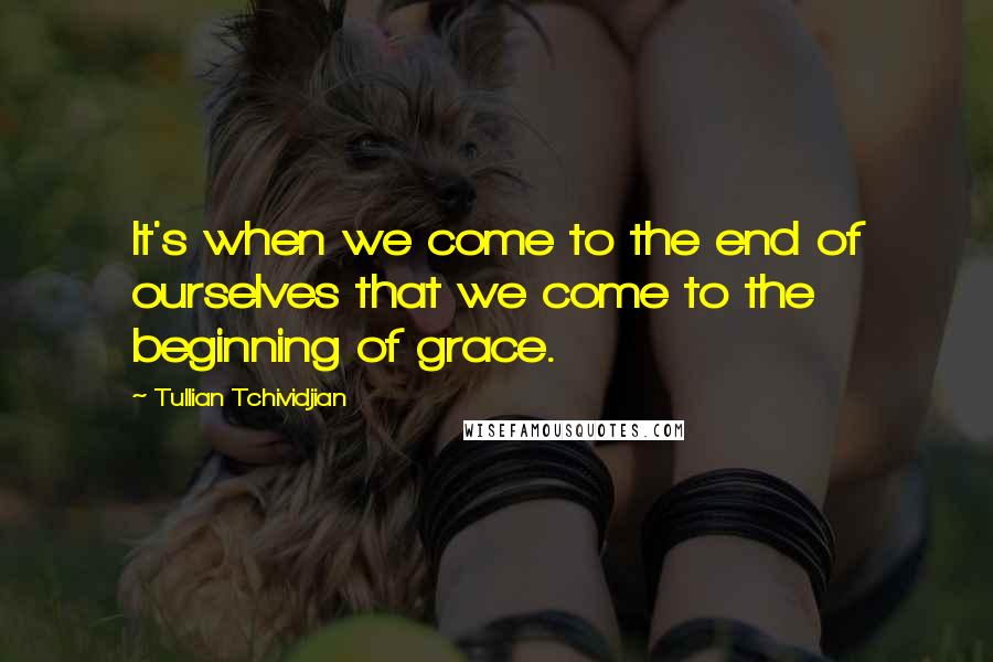 Tullian Tchividjian Quotes: It's when we come to the end of ourselves that we come to the beginning of grace.