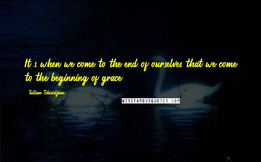 Tullian Tchividjian Quotes: It's when we come to the end of ourselves that we come to the beginning of grace.