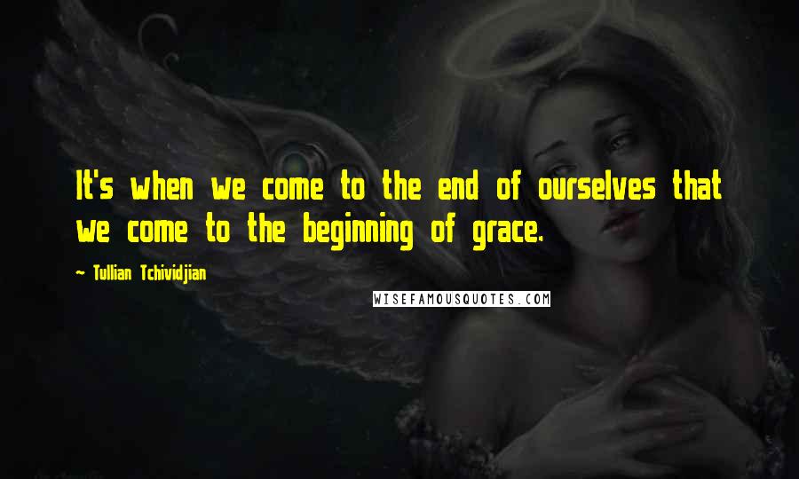 Tullian Tchividjian Quotes: It's when we come to the end of ourselves that we come to the beginning of grace.