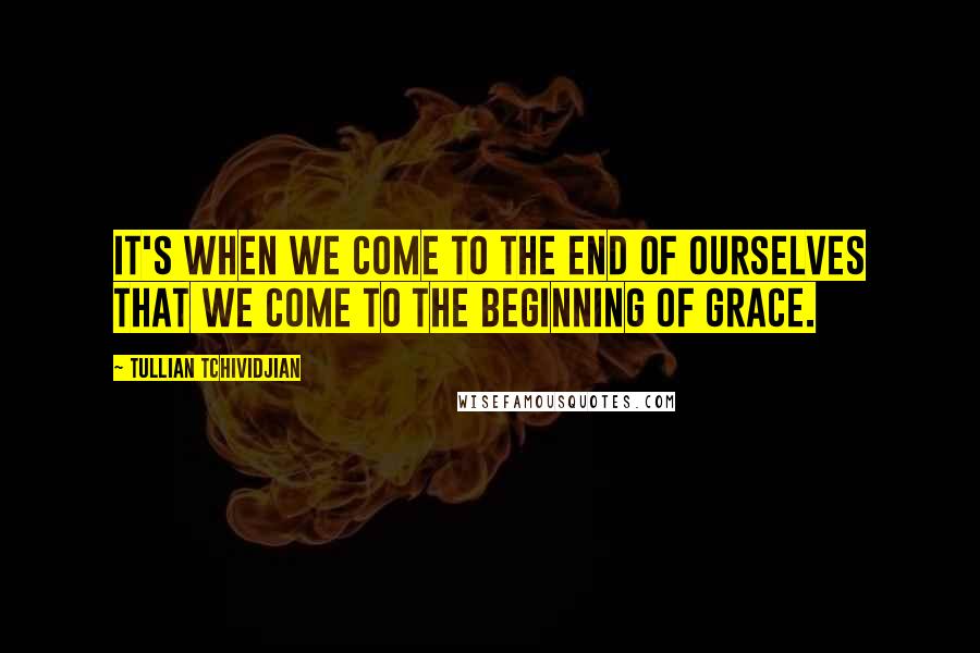 Tullian Tchividjian Quotes: It's when we come to the end of ourselves that we come to the beginning of grace.