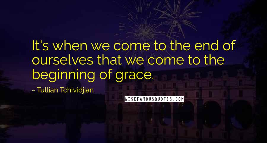 Tullian Tchividjian Quotes: It's when we come to the end of ourselves that we come to the beginning of grace.