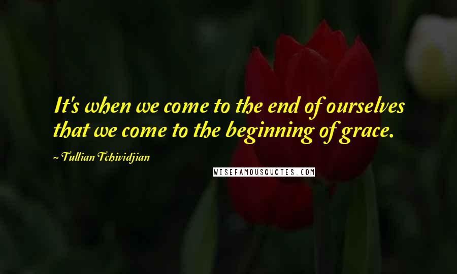 Tullian Tchividjian Quotes: It's when we come to the end of ourselves that we come to the beginning of grace.