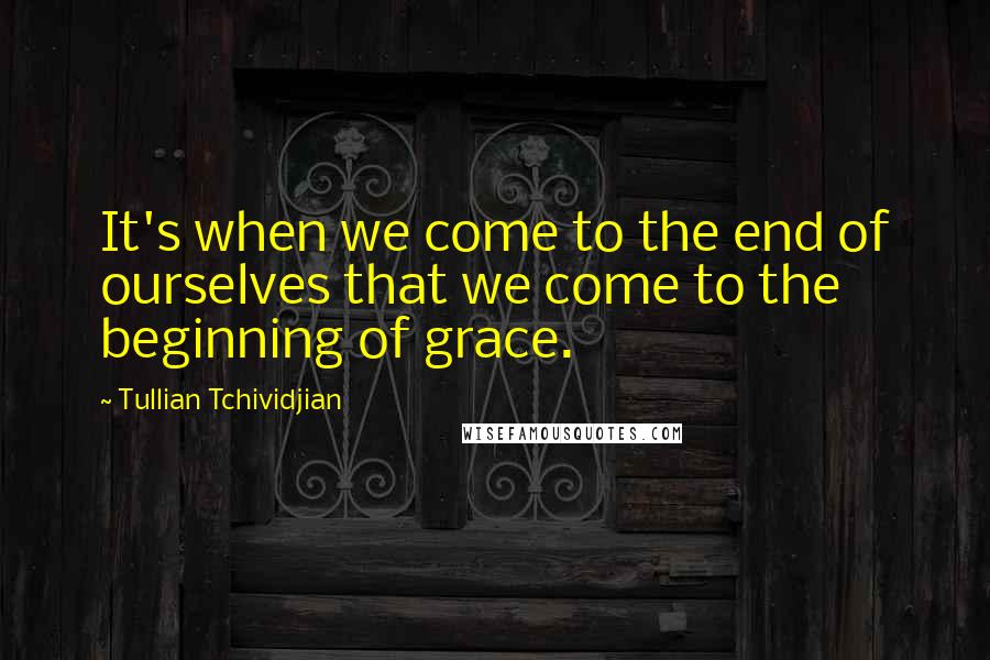Tullian Tchividjian Quotes: It's when we come to the end of ourselves that we come to the beginning of grace.