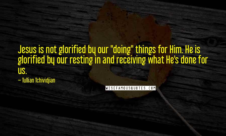 Tullian Tchividjian Quotes: Jesus is not glorified by our "doing" things for Him. He is glorified by our resting in and receiving what He's done for us.