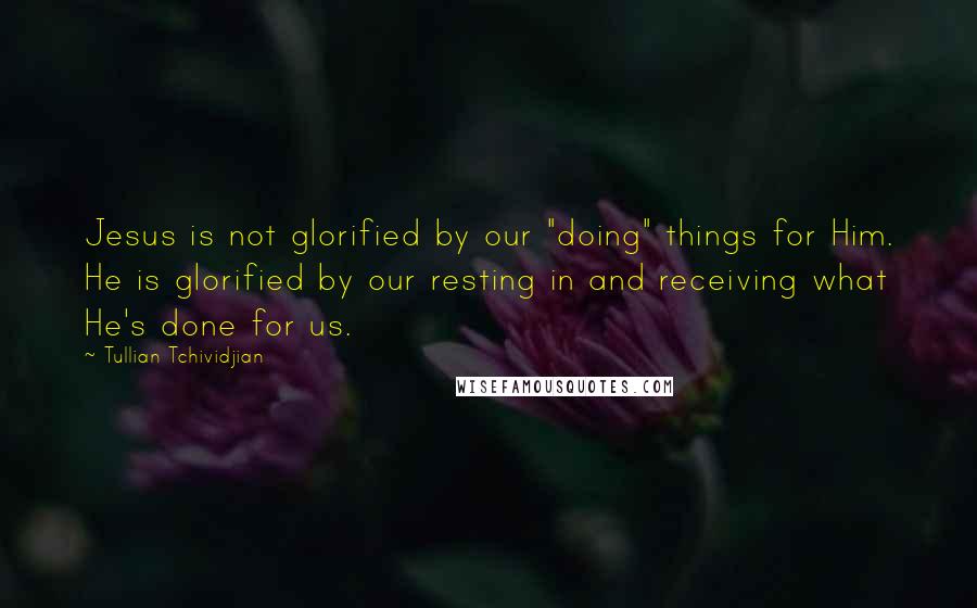 Tullian Tchividjian Quotes: Jesus is not glorified by our "doing" things for Him. He is glorified by our resting in and receiving what He's done for us.