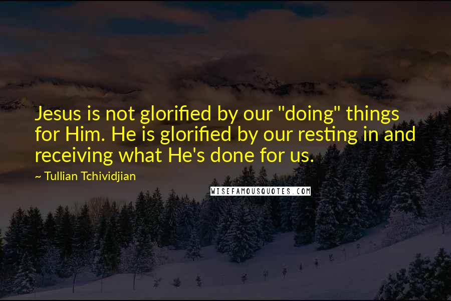 Tullian Tchividjian Quotes: Jesus is not glorified by our "doing" things for Him. He is glorified by our resting in and receiving what He's done for us.