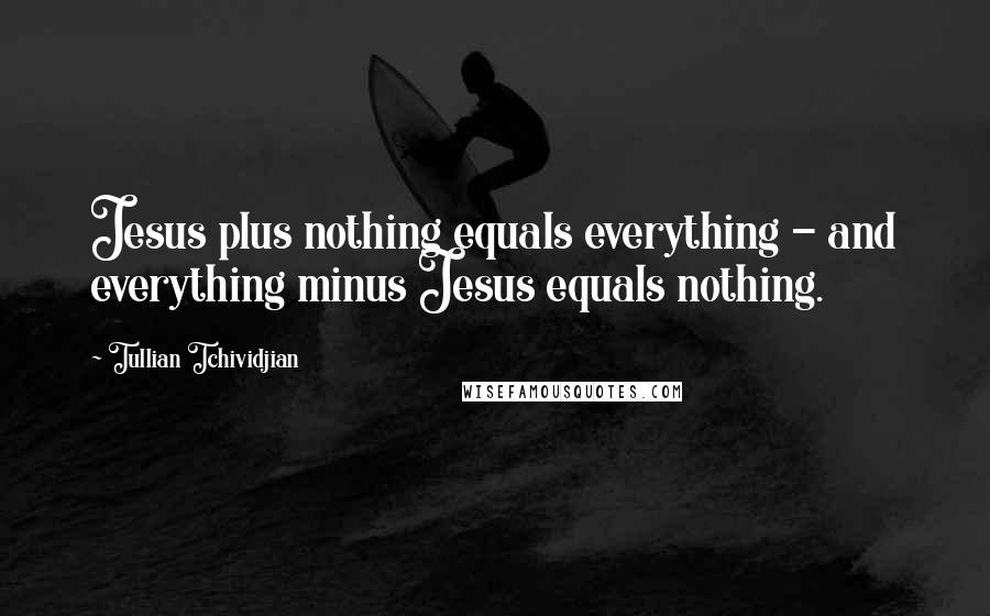 Tullian Tchividjian Quotes: Jesus plus nothing equals everything - and everything minus Jesus equals nothing.