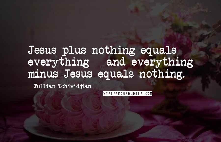 Tullian Tchividjian Quotes: Jesus plus nothing equals everything - and everything minus Jesus equals nothing.