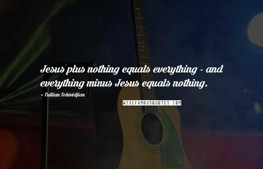 Tullian Tchividjian Quotes: Jesus plus nothing equals everything - and everything minus Jesus equals nothing.