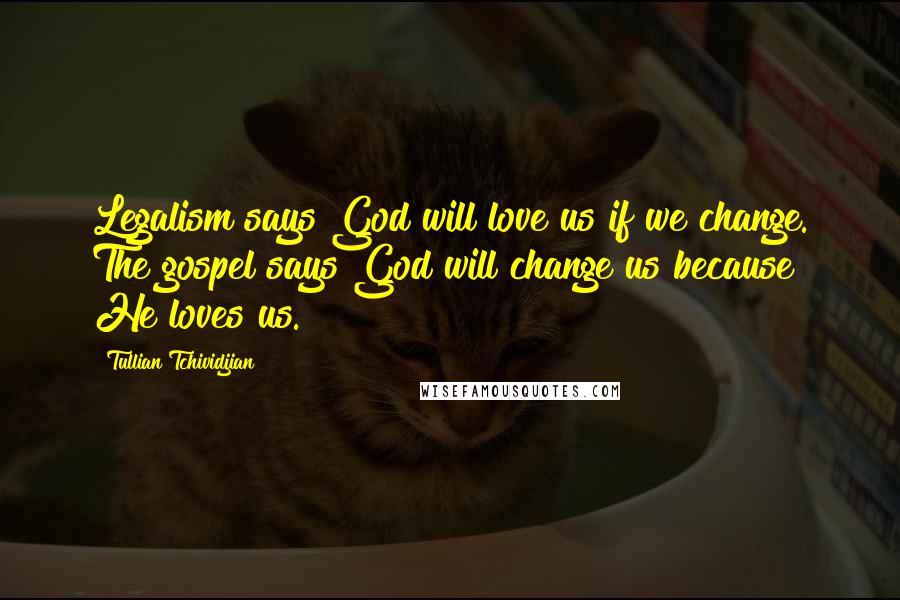 Tullian Tchividjian Quotes: Legalism says God will love us if we change. The gospel says God will change us because He loves us.