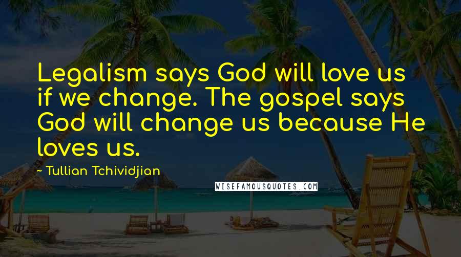 Tullian Tchividjian Quotes: Legalism says God will love us if we change. The gospel says God will change us because He loves us.