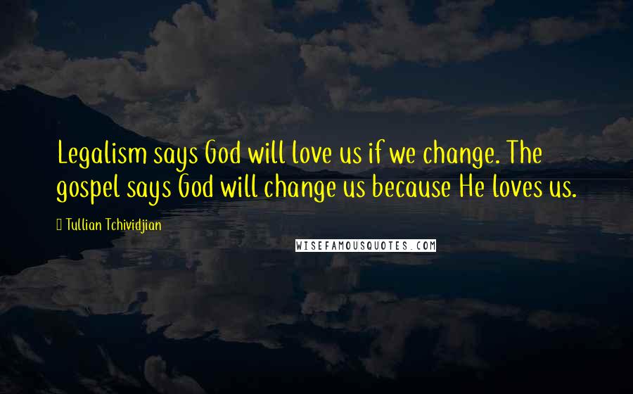 Tullian Tchividjian Quotes: Legalism says God will love us if we change. The gospel says God will change us because He loves us.